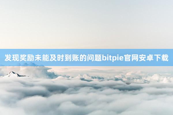 发现奖励未能及时到账的问题bitpie官网安卓下载