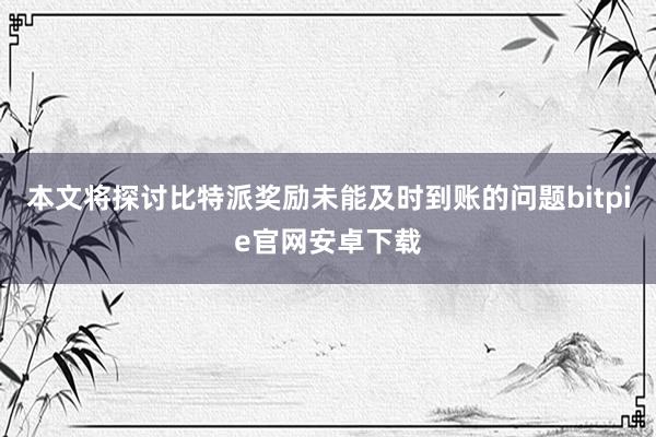 本文将探讨比特派奖励未能及时到账的问题bitpie官网安卓下载