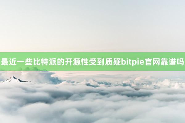 最近一些比特派的开源性受到质疑bitpie官网靠谱吗