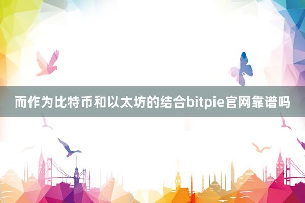 而作为比特币和以太坊的结合bitpie官网靠谱吗