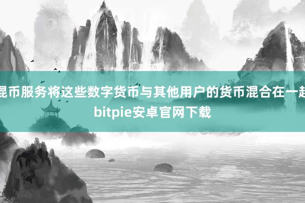 混币服务将这些数字货币与其他用户的货币混合在一起bitpie安卓官网下载