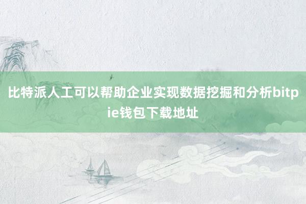 比特派人工可以帮助企业实现数据挖掘和分析bitpie钱包下载地址