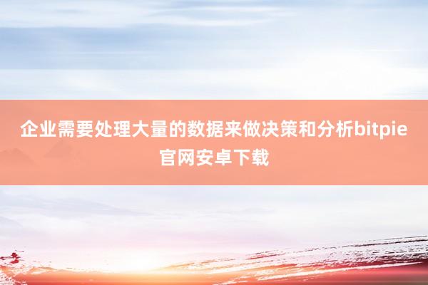 企业需要处理大量的数据来做决策和分析bitpie官网安卓下载