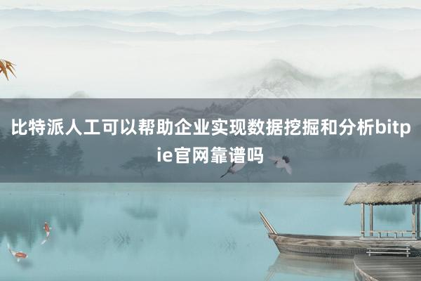 比特派人工可以帮助企业实现数据挖掘和分析bitpie官网靠谱吗