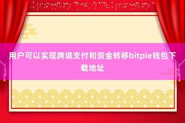 用户可以实现跨境支付和资金转移bitpie钱包下载地址