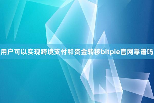 用户可以实现跨境支付和资金转移bitpie官网靠谱吗