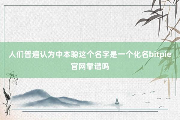 人们普遍认为中本聪这个名字是一个化名bitpie官网靠谱吗