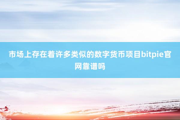 市场上存在着许多类似的数字货币项目bitpie官网靠谱吗