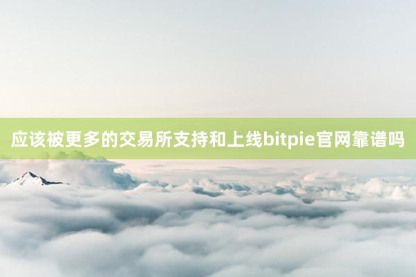 应该被更多的交易所支持和上线bitpie官网靠谱吗