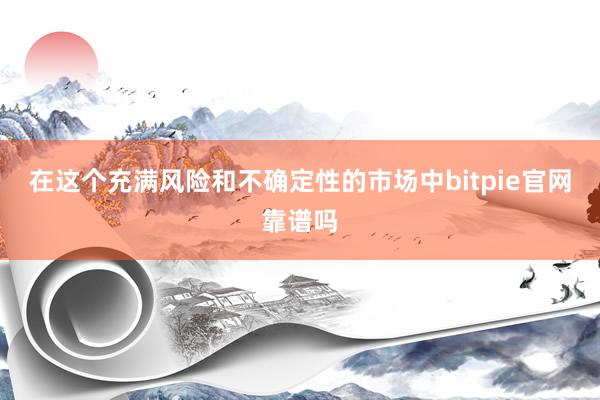 在这个充满风险和不确定性的市场中bitpie官网靠谱吗