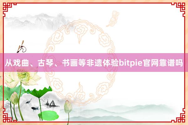 从戏曲、古琴、书画等非遗体验bitpie官网靠谱吗