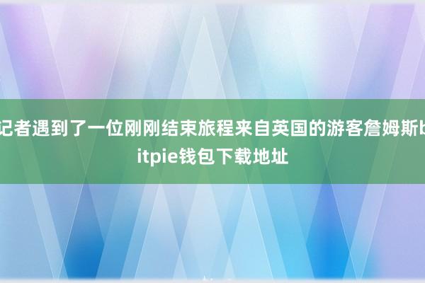 记者遇到了一位刚刚结束旅程来自英国的游客詹姆斯bitpie钱包下载地址