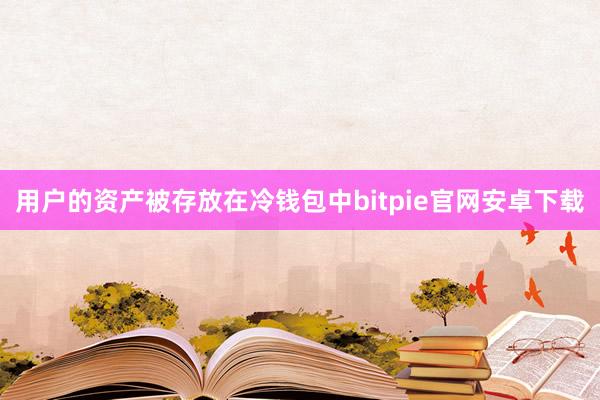 用户的资产被存放在冷钱包中bitpie官网安卓下载