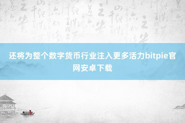 还将为整个数字货币行业注入更多活力bitpie官网安卓下载