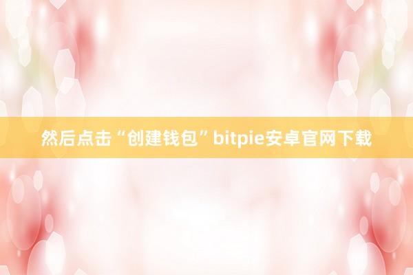 然后点击“创建钱包”bitpie安卓官网下载