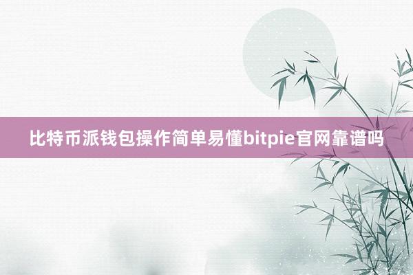 比特币派钱包操作简单易懂bitpie官网靠谱吗