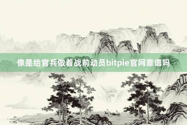 像是给官兵做着战前动员bitpie官网靠谱吗