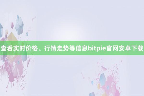 查看实时价格、行情走势等信息bitpie官网安卓下载