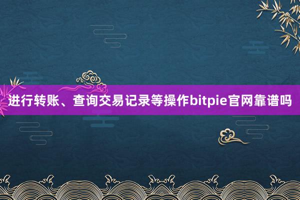 进行转账、查询交易记录等操作bitpie官网靠谱吗