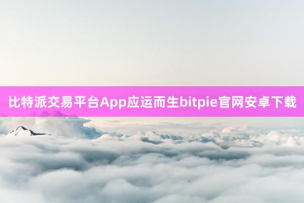 比特派交易平台App应运而生bitpie官网安卓下载