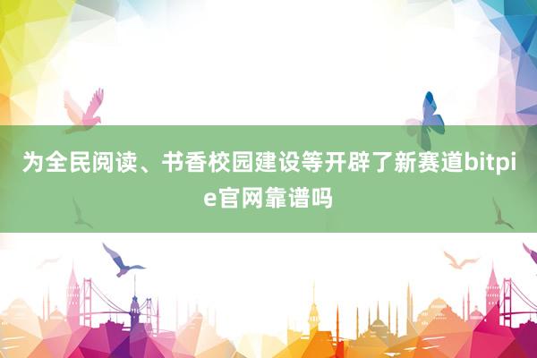 为全民阅读、书香校园建设等开辟了新赛道bitpie官网靠谱吗