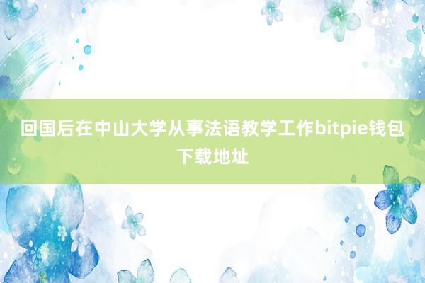 回国后在中山大学从事法语教学工作bitpie钱包下载地址