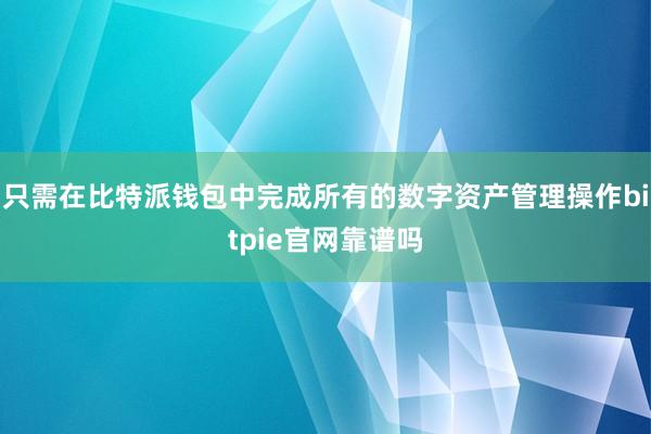 只需在比特派钱包中完成所有的数字资产管理操作bitpie官网靠谱吗