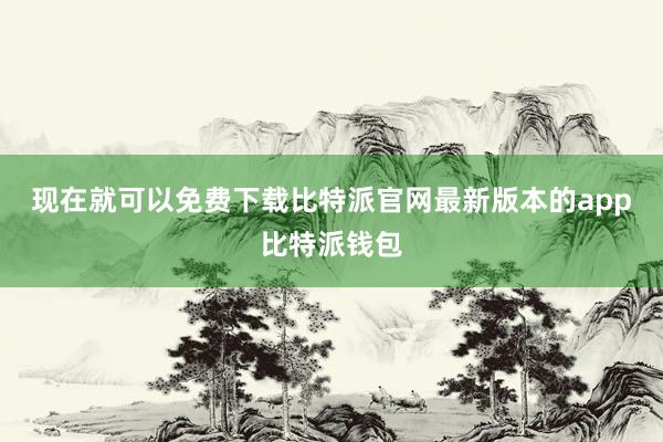 现在就可以免费下载比特派官网最新版本的app比特派钱包