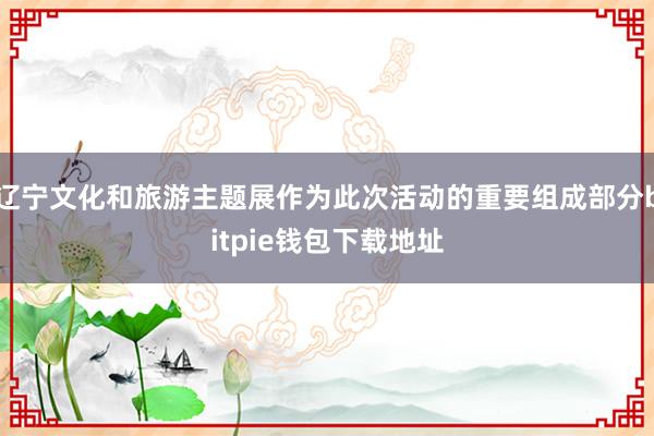 辽宁文化和旅游主题展作为此次活动的重要组成部分bitpie钱包下载地址