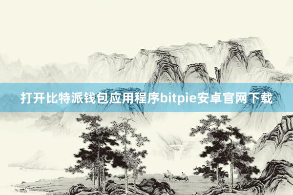 打开比特派钱包应用程序bitpie安卓官网下载