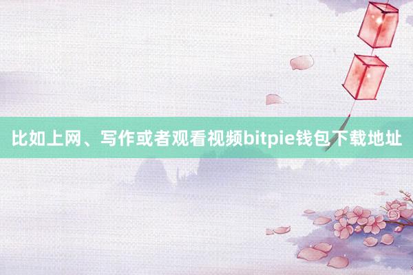 比如上网、写作或者观看视频bitpie钱包下载地址