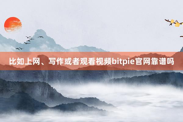 比如上网、写作或者观看视频bitpie官网靠谱吗