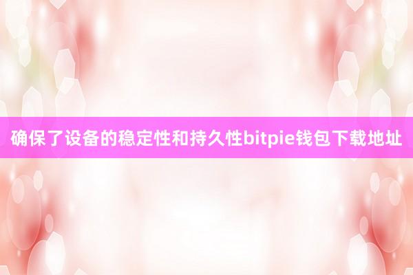 确保了设备的稳定性和持久性bitpie钱包下载地址