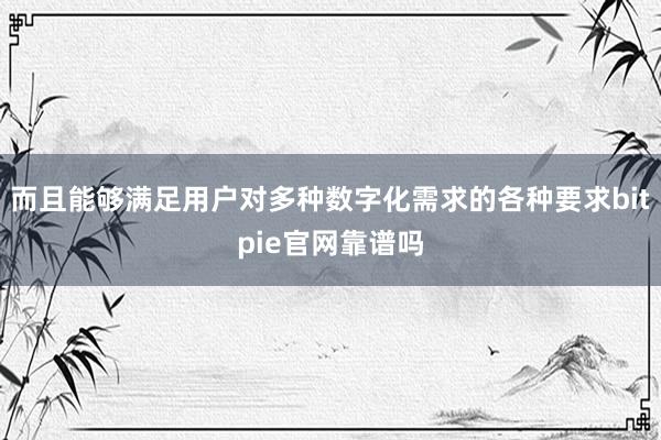 而且能够满足用户对多种数字化需求的各种要求bitpie官网靠谱吗