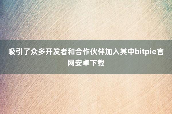 吸引了众多开发者和合作伙伴加入其中bitpie官网安卓下载