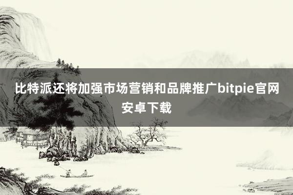 比特派还将加强市场营销和品牌推广bitpie官网安卓下载