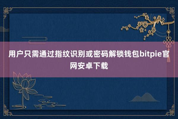 用户只需通过指纹识别或密码解锁钱包bitpie官网安卓下载