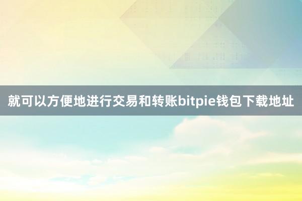 就可以方便地进行交易和转账bitpie钱包下载地址