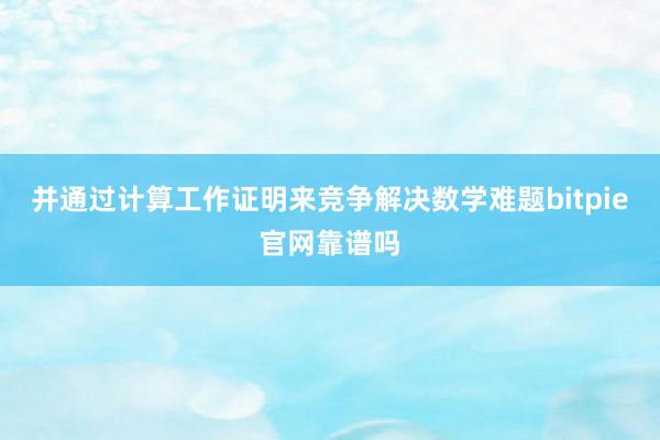 并通过计算工作证明来竞争解决数学难题bitpie官网靠谱吗