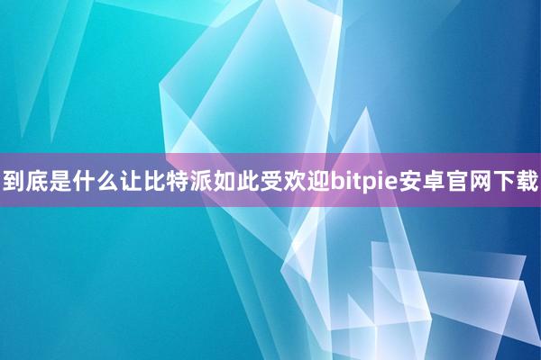 到底是什么让比特派如此受欢迎bitpie安卓官网下载