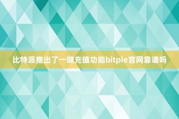 比特派推出了一键充值功能bitpie官网靠谱吗