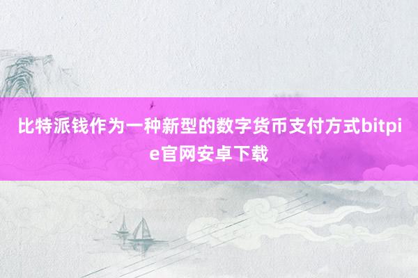 比特派钱作为一种新型的数字货币支付方式bitpie官网安卓下载