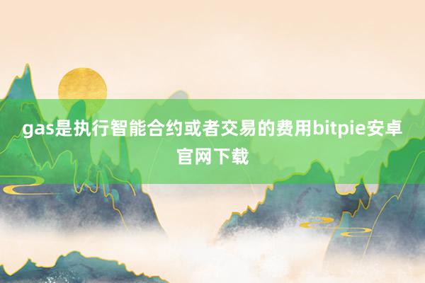 gas是执行智能合约或者交易的费用bitpie安卓官网下载