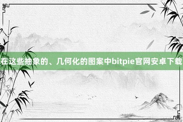 在这些抽象的、几何化的图案中bitpie官网安卓下载