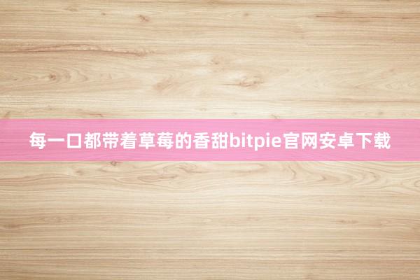 每一口都带着草莓的香甜bitpie官网安卓下载