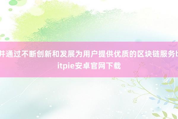 并通过不断创新和发展为用户提供优质的区块链服务bitpie安卓官网下载