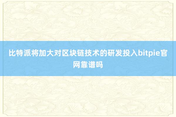 比特派将加大对区块链技术的研发投入bitpie官网靠谱吗