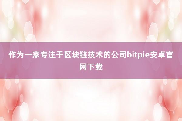 作为一家专注于区块链技术的公司bitpie安卓官网下载