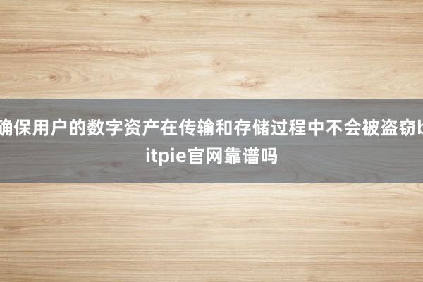 确保用户的数字资产在传输和存储过程中不会被盗窃bitpie官网靠谱吗