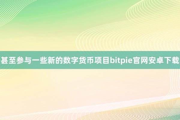 甚至参与一些新的数字货币项目bitpie官网安卓下载